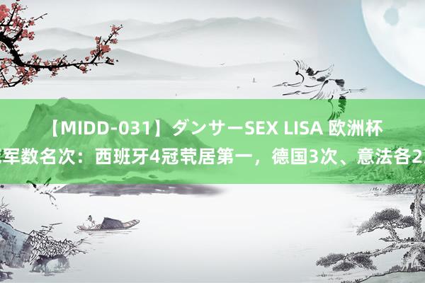 【MIDD-031】ダンサーSEX LISA 欧洲杯冠军数名次：西班牙4冠茕居第一，德国3次、意法各2次