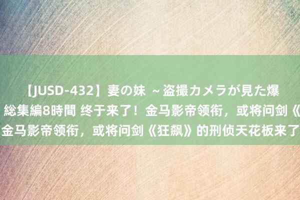 【JUSD-432】妻の妹 ～盗撮カメラが見た爆乳の妹を襲う男の遍歴～ 総集編8時間 终于来了！金马影帝领衔，或将问剑《狂飙》的刑侦天花板来了