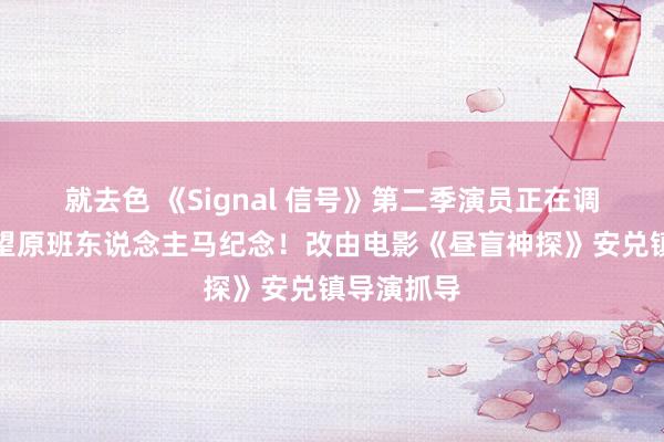 就去色 《Signal 信号》第二季演员正在调解日程有望原班东说念主马纪念！改由电影《昼盲神探》安兑镇导演抓导