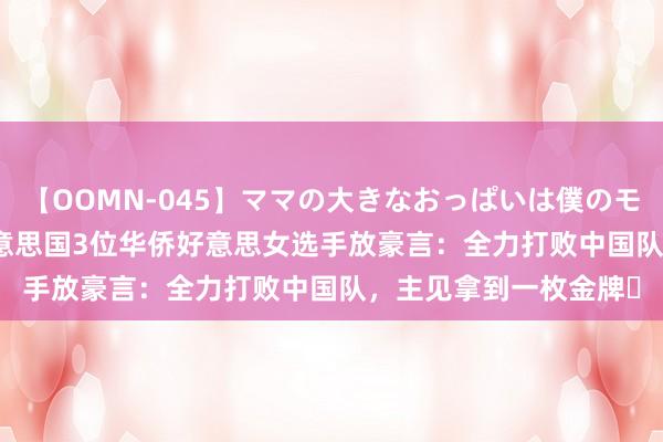 【OOMN-045】ママの大きなおっぱいは僕のモノ 総集編4時間 2 好意思国3位华侨好意思女选手放豪言：全力打败中国队，主见拿到一枚金牌​