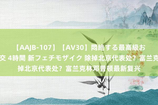 【AAJB-107】【AV30】悶絶する最高級おっぱい生々しい性交 4時間 新フェチモザイク 除掉北京代表处？富兰克林邓普顿最新复兴