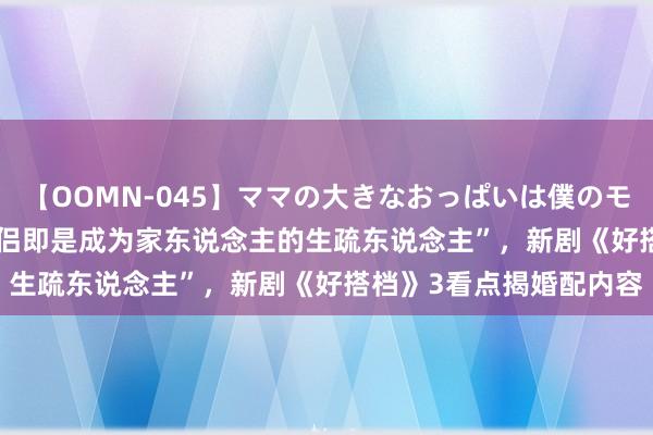 【OOMN-045】ママの大きなおっぱいは僕のモノ 総集編4時間 2 “鸳侣即是成为家东说念主的生疏东说念主”，新剧《好搭档》3看点揭婚配内容