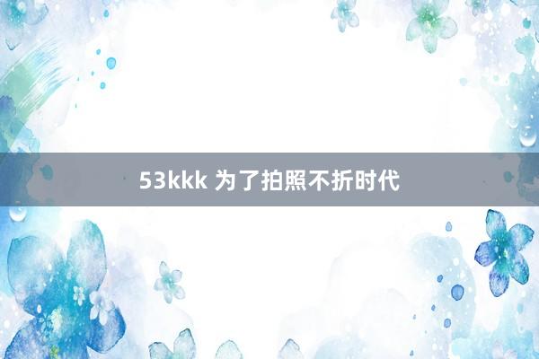 53kkk 为了拍照不折时代