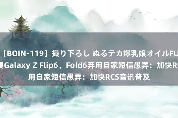 【BOIN-119】撮り下ろし ぬるテカ爆乳娘オイルFUCK 三星恢复Galaxy Z Flip6、Fold6弃用自家短信愚弄：加快RCS音讯普及