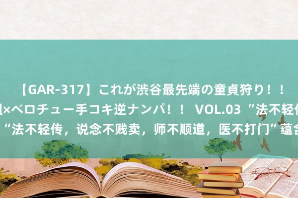 【GAR-317】これが渋谷最先端の童貞狩り！！ 超ド派手ギャル5人組×ベロチュー手コキ逆ナンパ！！ VOL.03 “法不轻传，说念不贱卖，师不顺道，医不打门”蕴含着什么酷好？