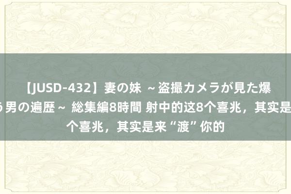 【JUSD-432】妻の妹 ～盗撮カメラが見た爆乳の妹を襲う男の遍歴～ 総集編8時間 射中的这8个喜兆，其实是来“渡”你的