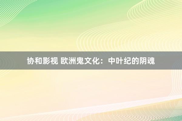 协和影视 欧洲鬼文化：中叶纪的阴魂