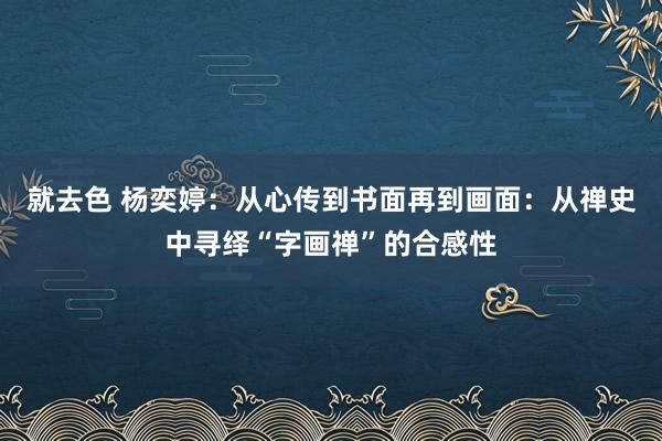 就去色 杨奕婷：从心传到书面再到画面：从禅史中寻绎“字画禅”的合感性