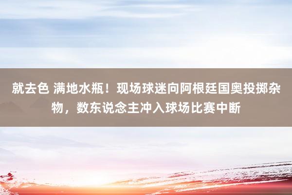 就去色 满地水瓶！现场球迷向阿根廷国奥投掷杂物，数东说念主冲入球场比赛中断