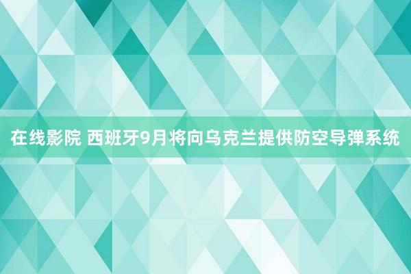 在线影院 西班牙9月将向乌克兰提供防空导弹系统