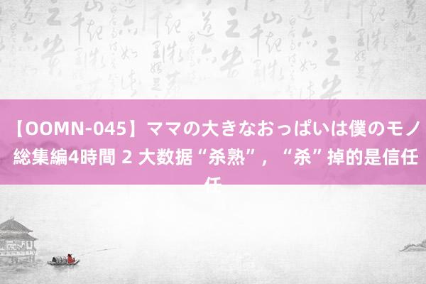 【OOMN-045】ママの大きなおっぱいは僕のモノ 総集編4時間 2 大数据“杀熟”，“杀”掉的是信任