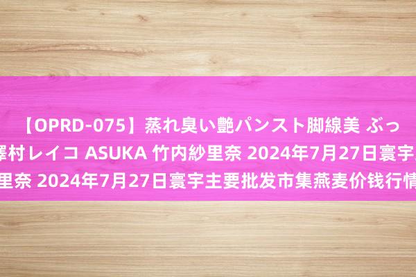 【OPRD-075】蒸れ臭い艶パンスト脚線美 ぶっかけゴックン大乱交 澤村レイコ ASUKA 竹内紗里奈 2024年7月27日寰宇主要批发市集燕麦价钱行情