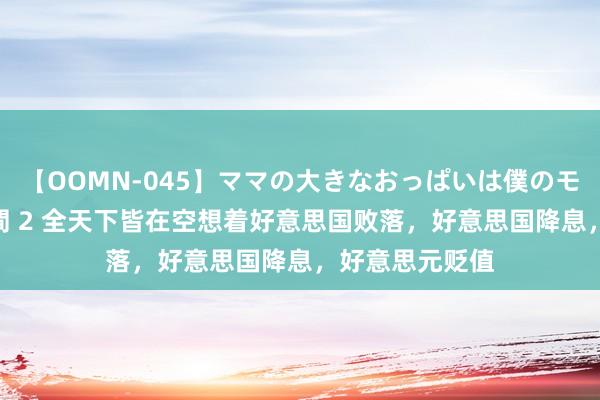 【OOMN-045】ママの大きなおっぱいは僕のモノ 総集編4時間 2 全天下皆在空想着好意思国败落，好意思国降息，好意思元贬值