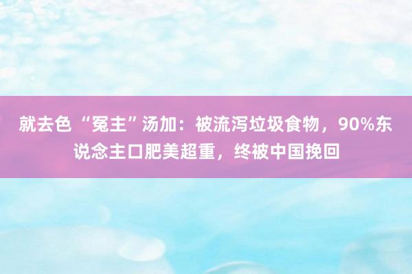 就去色 “冤主”汤加：被流泻垃圾食物，90%东说念主口肥美超重，终被中国挽回