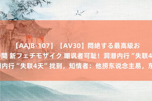 【AAJB-107】【AV30】悶絶する最高級おっぱい生々しい性交 4時間 新フェチモザイク 嘲讽者可耻！洞潜内行“失联4天”找到，知情者：他捞东说念主易，东说念主捞他难！