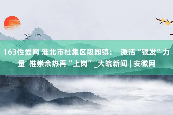 163性爱网 淮北市杜集区段园镇：  激活“银发”力量  推崇余热再“上岗”_大皖新闻 | 安徽网