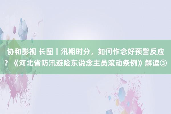 协和影视 长图丨汛期时分，如何作念好预警反应？《河北省防汛避险东说念主员滚动条例》解读③