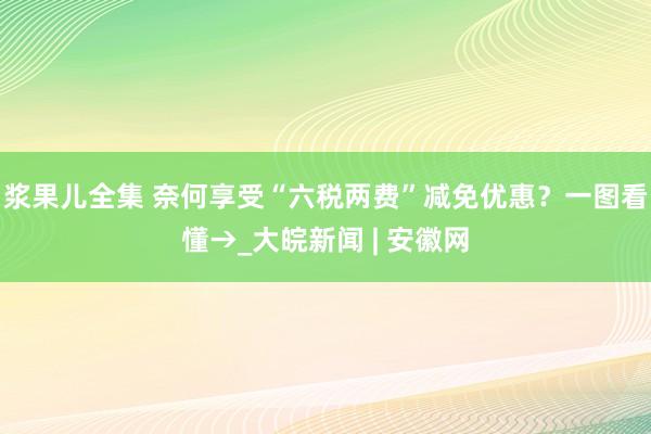 浆果儿全集 奈何享受“六税两费”减免优惠？一图看懂→_大皖新闻 | 安徽网