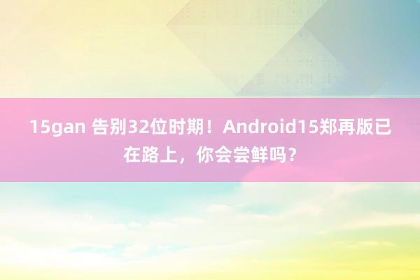 15gan 告别32位时期！Android15郑再版已在路上，你会尝鲜吗？