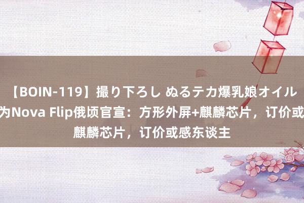 【BOIN-119】撮り下ろし ぬるテカ爆乳娘オイルFUCK 华为Nova Flip俄顷官宣：方形外屏+麒麟芯片，订价或感东谈主