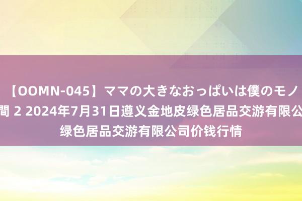 【OOMN-045】ママの大きなおっぱいは僕のモノ 総集編4時間 2 2024年7月31日遵义金地皮绿色居品交游有限公司价钱行情