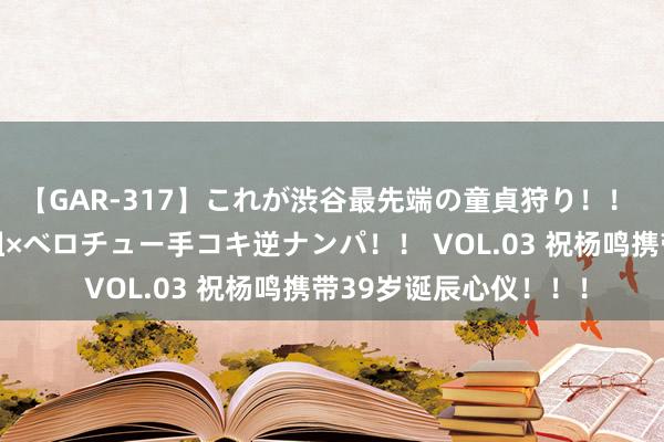 【GAR-317】これが渋谷最先端の童貞狩り！！ 超ド派手ギャル5人組×ベロチュー手コキ逆ナンパ！！ VOL.03 祝杨鸣携带39岁诞辰心仪！！！