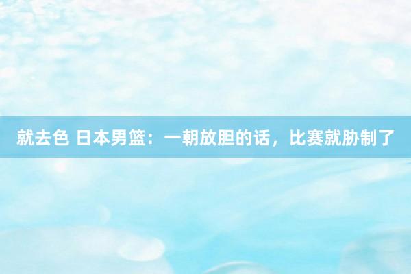 就去色 日本男篮：一朝放胆的话，比赛就胁制了