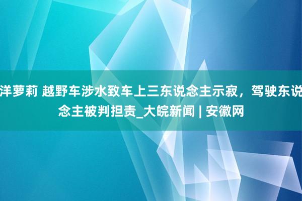 洋萝莉 越野车涉水致车上三东说念主示寂，驾驶东说念主被判担责_大皖新闻 | 安徽网