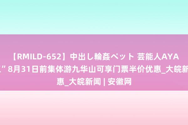 【RMILD-652】中出し輪姦ペット 芸能人AYA “安徽员工”8月31日前集体游九华山可享门票半价优惠_大皖新闻 | 安徽网