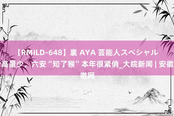 【RMILD-648】裏 AYA 芸能人スペシャル 价高量少，六安“知了猴”本年很紧俏_大皖新闻 | 安徽网