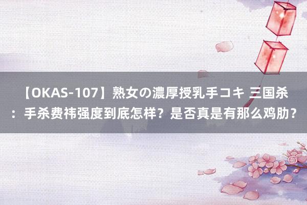 【OKAS-107】熟女の濃厚授乳手コキ 三国杀：手杀费祎强度到底怎样？是否真是有那么鸡肋？