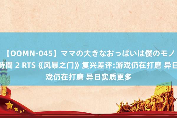 【OOMN-045】ママの大きなおっぱいは僕のモノ 総集編4時間 2 RTS《风暴之门》复兴差评:游戏仍在打磨 异日实质更多