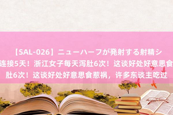 【SAL-026】ニューハーフが発射する射精シーンがあるセックス3 连接5天！浙江女子每天泻肚6次！这谈好处好意思食惹祸，许多东谈主吃过