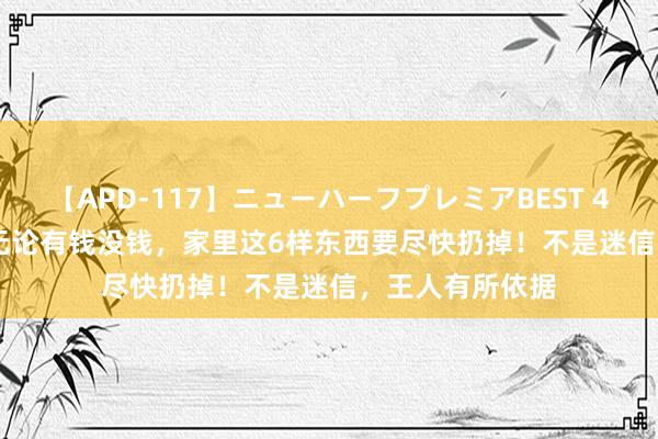 【APD-117】ニューハーフプレミアBEST 4時間SPECIAL 无论有钱没钱，家里这6样东西要尽快扔掉！不是迷信，王人有所依据