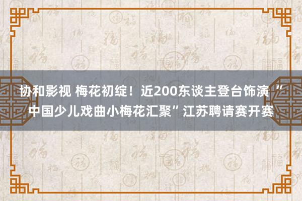 协和影视 梅花初绽！近200东谈主登台饰演 “中国少儿戏曲小梅花汇聚”江苏聘请赛开赛