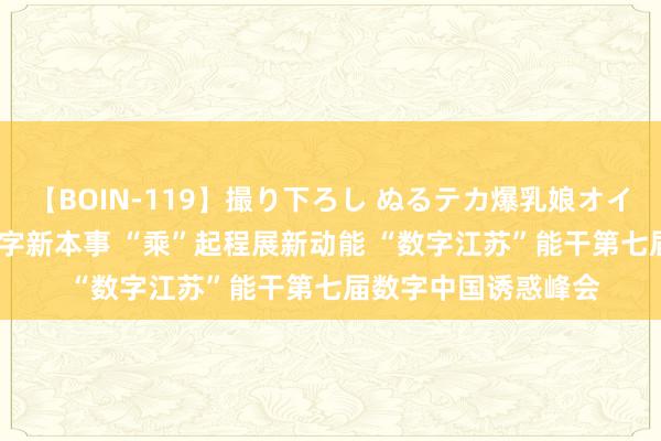 【BOIN-119】撮り下ろし ぬるテカ爆乳娘オイルFUCK “点亮”数字新本事 “乘”起程展新动能 “数字江苏”能干第七届数字中国诱惑峰会