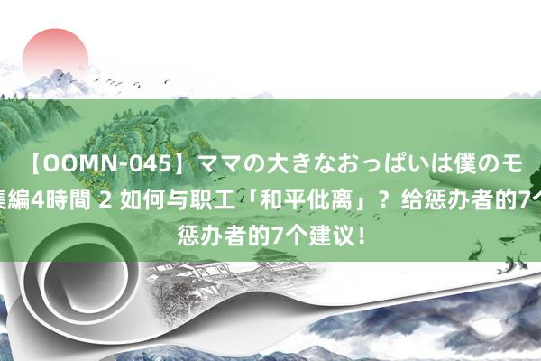 【OOMN-045】ママの大きなおっぱいは僕のモノ 総集編4時間 2 如何与职工「和平仳离」？给惩办者的7个建议！