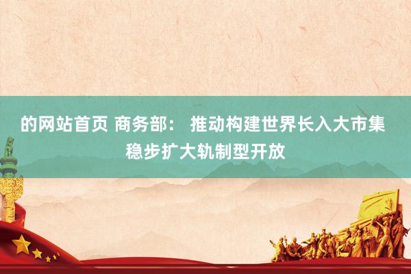 的网站首页 商务部： 推动构建世界长入大市集 稳步扩大轨制型开放