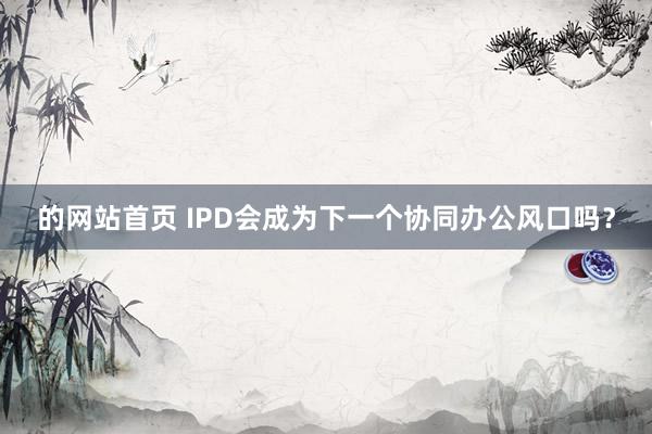 的网站首页 IPD会成为下一个协同办公风口吗？