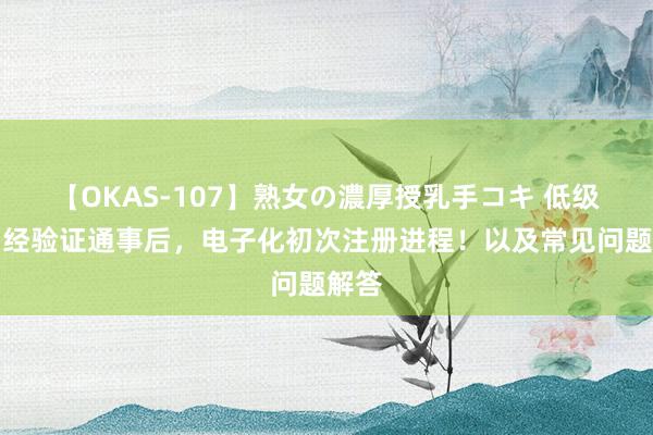 【OKAS-107】熟女の濃厚授乳手コキ 低级照看经验证通事后，电子化初次注册进程！以及常见问题解答