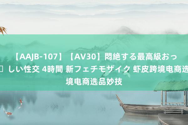 【AAJB-107】【AV30】悶絶する最高級おっぱい生々しい性交 4時間 新フェチモザイク 虾皮跨境电商选品妙技