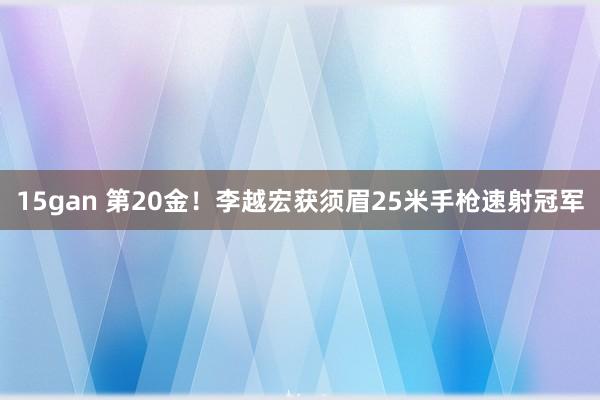 15gan 第20金！李越宏获须眉25米手枪速射冠军