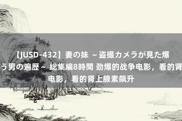 【JUSD-432】妻の妹 ～盗撮カメラが見た爆乳の妹を襲う男の遍歴～ 総集編8時間 劲爆的战争电影，看的肾上腺素飙升