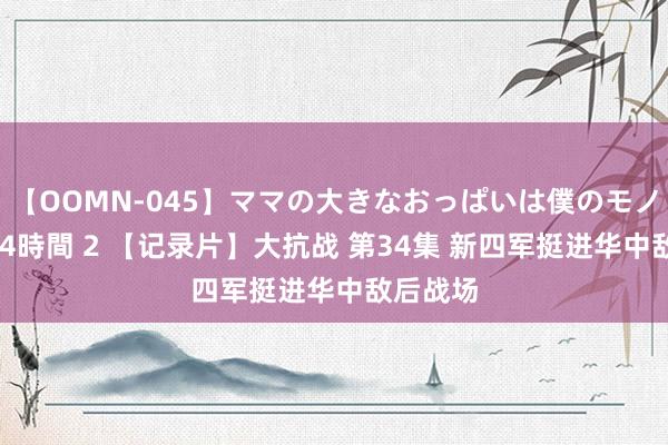 【OOMN-045】ママの大きなおっぱいは僕のモノ 総集編4時間 2 【记录片】大抗战 第34集 新四军挺进华中敌后战场