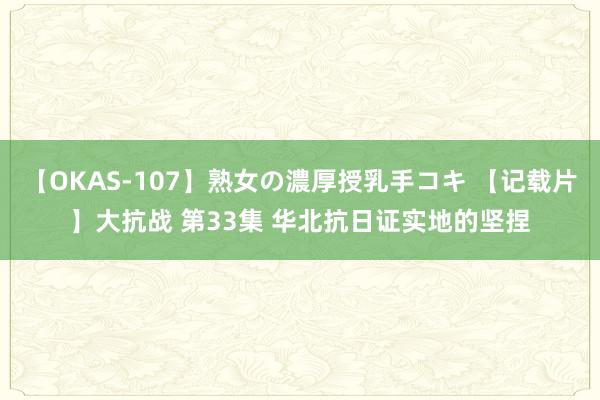 【OKAS-107】熟女の濃厚授乳手コキ 【记载片】大抗战 第33集 华北抗日证实地的坚捏