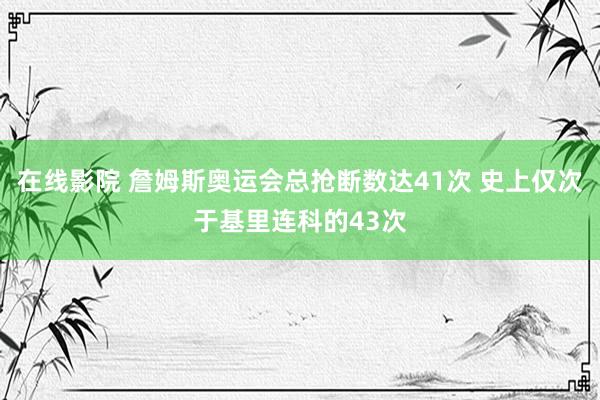 在线影院 詹姆斯奥运会总抢断数达41次 史上仅次于基里连科的43次