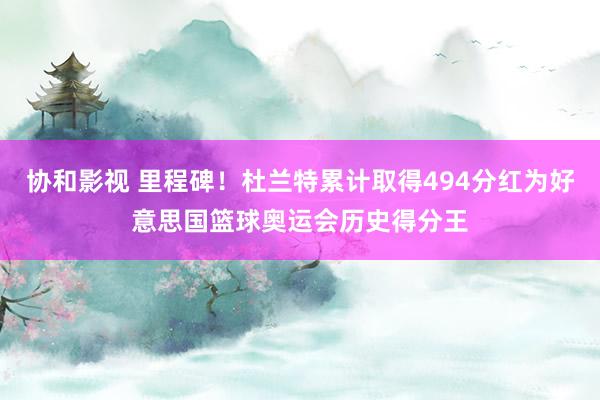 协和影视 里程碑！杜兰特累计取得494分红为好意思国篮球奥运会历史得分王