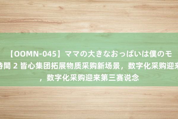 【OOMN-045】ママの大きなおっぱいは僕のモノ 総集編4時間 2 皆心集团拓展物质采购新场景，数字化采购迎来第三赛说念