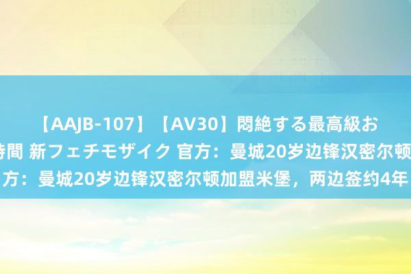 【AAJB-107】【AV30】悶絶する最高級おっぱい生々しい性交 4時間 新フェチモザイク 官方：曼城20岁边锋汉密尔顿加盟米堡，两边签约4年