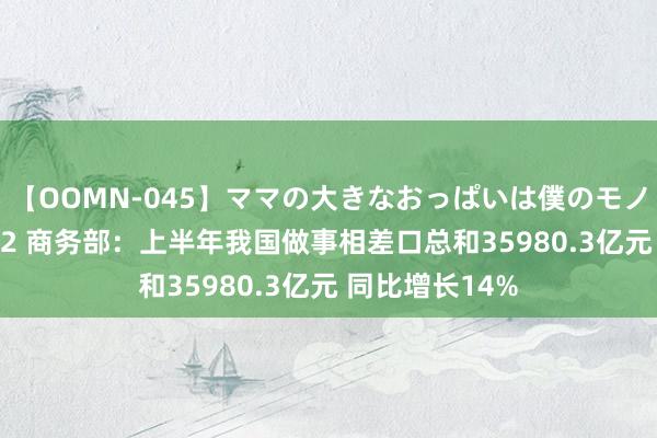 【OOMN-045】ママの大きなおっぱいは僕のモノ 総集編4時間 2 商务部：上半年我国做事相差口总和35980.3亿元 同比增长14%